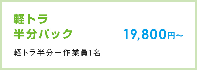 軽トラ半分パック （軽トラ半分＋作業員1名）19,800円～